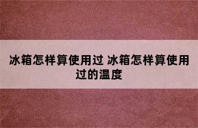 冰箱怎样算使用过 冰箱怎样算使用过的温度